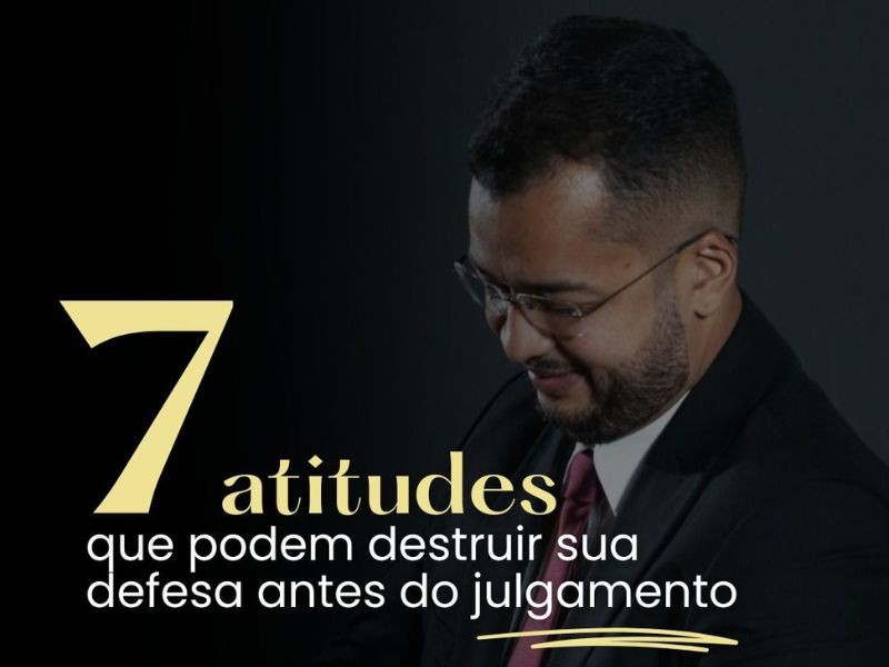 7 Atitudes que Podem Destruir sua Defesa Antes do Julgamento